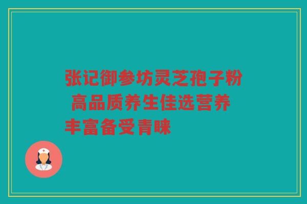 张记御参坊灵芝孢子粉 高品质养生佳选营养丰富备受青睐
