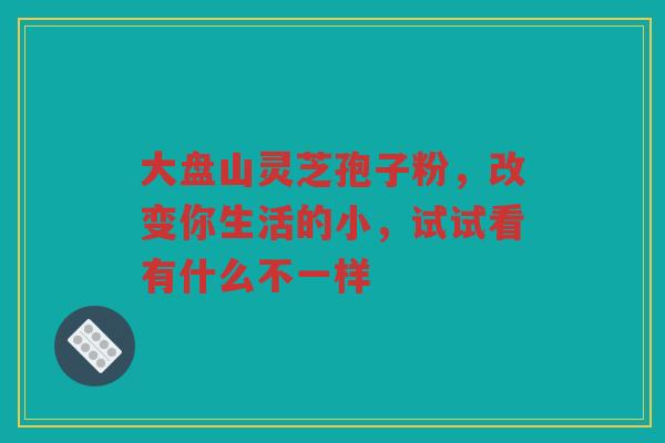 大盘山灵芝孢子粉，改变你生活的小，试试看有什么不一样