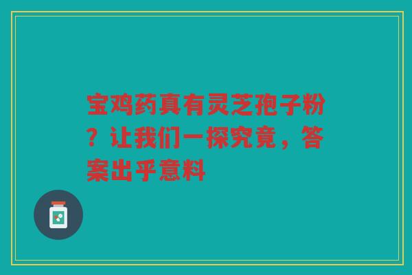 宝鸡药真有灵芝孢子粉？让我们一探究竟，答案出乎意料