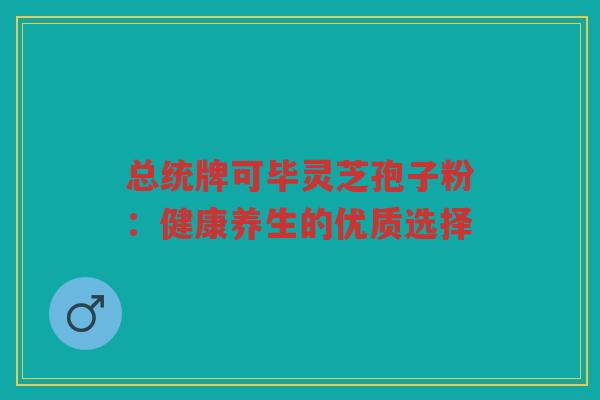总统牌可毕灵芝孢子粉：健康养生的优质选择