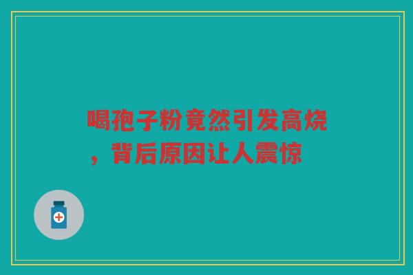 喝孢子粉竟然引发高烧，背后原因让人震惊