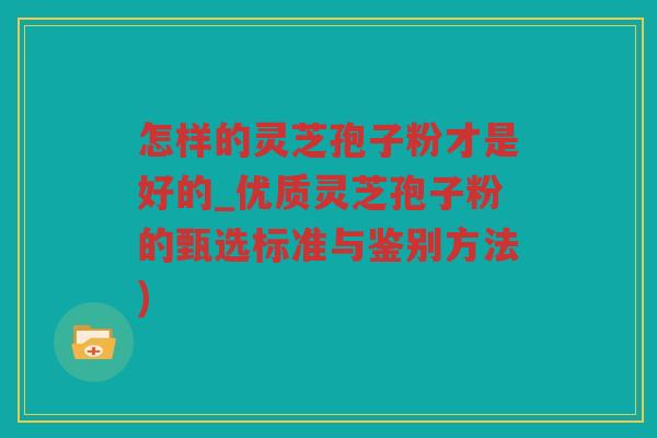 怎样的灵芝孢子粉才是好的_优质灵芝孢子粉的甄选标准与鉴别方法)