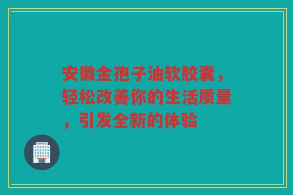 安徽金孢子油软胶囊，轻松改善你的生活质量，引发全新的体验