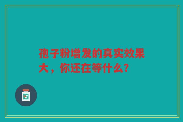 孢子粉增发的真实效果大，你还在等什么？