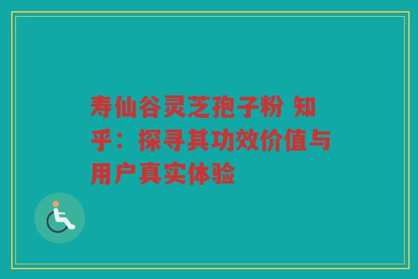 寿仙谷灵芝孢子粉 知乎：探寻其功效价值与用户真实体验