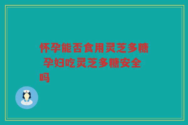 怀孕能否食用灵芝多糖 孕妇吃灵芝多糖安全吗
