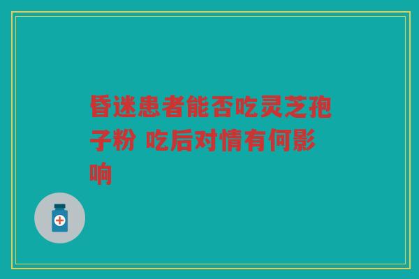 昏迷患者能否吃灵芝孢子粉 吃后对情有何影响