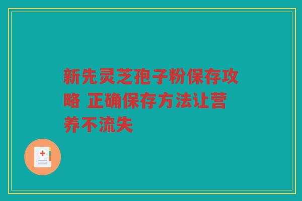 新先灵芝孢子粉保存攻略 正确保存方法让营养不流失