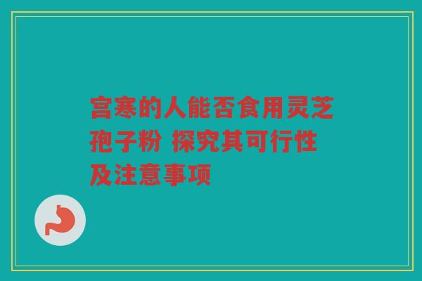 宫寒的人能否食用灵芝孢子粉 探究其可行性及注意事项