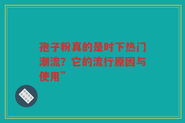 孢子粉真的是时下热门潮流？它的流行原因与使用”