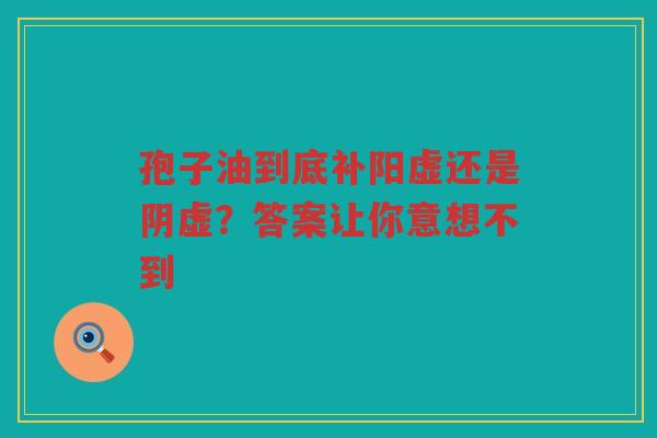 孢子油到底补阳虚还是阴虚？答案让你意想不到
