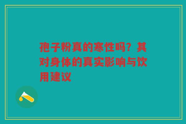 孢子粉真的寒性吗？其对身体的真实影响与饮用建议
