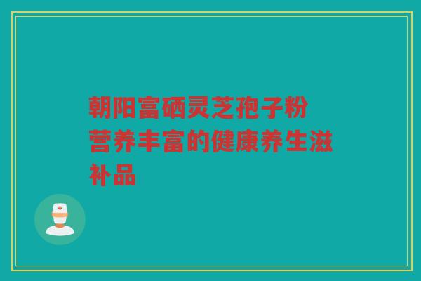 朝阳富硒灵芝孢子粉 营养丰富的健康养生滋补品