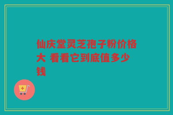 仙庆堂灵芝孢子粉价格大 看看它到底值多少钱
