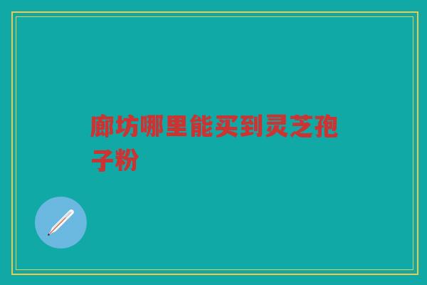 廊坊哪里能买到灵芝孢子粉