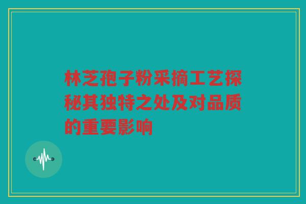 林芝孢子粉采摘工艺探秘其独特之处及对品质的重要影响