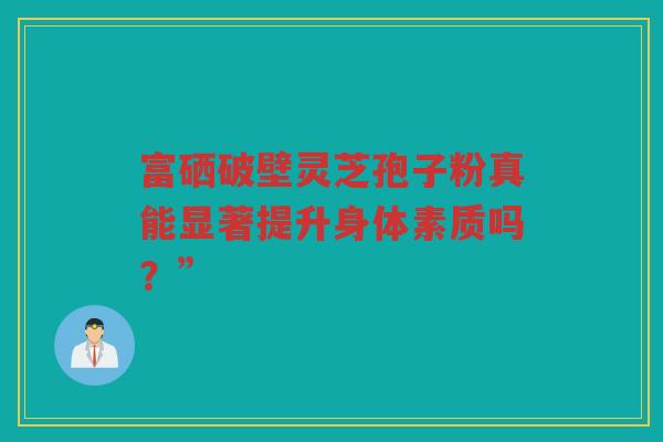 富硒破壁灵芝孢子粉真能显著提升身体素质吗？”