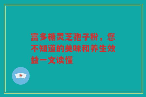 富多糖灵芝孢子粉，您不知道的美味和养生效益一文读懂