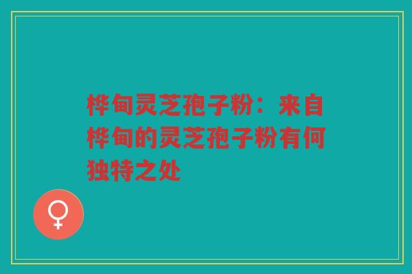 桦甸灵芝孢子粉：来自桦甸的灵芝孢子粉有何独特之处
