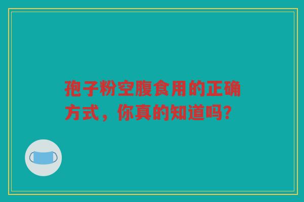 孢子粉空腹食用的正确方式，你真的知道吗？