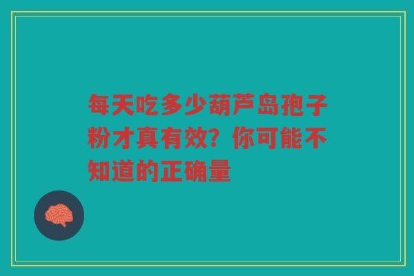 每天吃多少葫芦岛孢子粉才真有效？你可能不知道的正确量