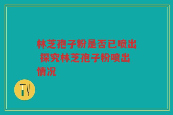 林芝孢子粉是否已喷出 探究林芝孢子粉喷出情况
