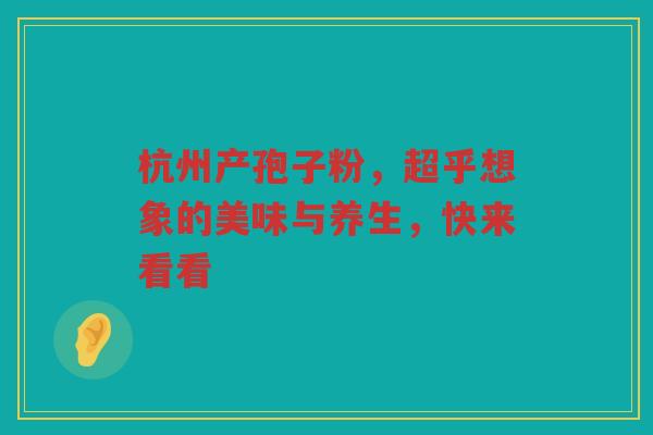 杭州产孢子粉，超乎想象的美味与养生，快来看看
