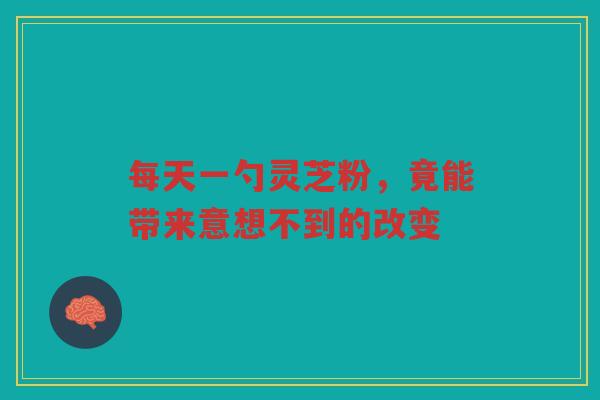 每天一勺灵芝粉，竟能带来意想不到的改变