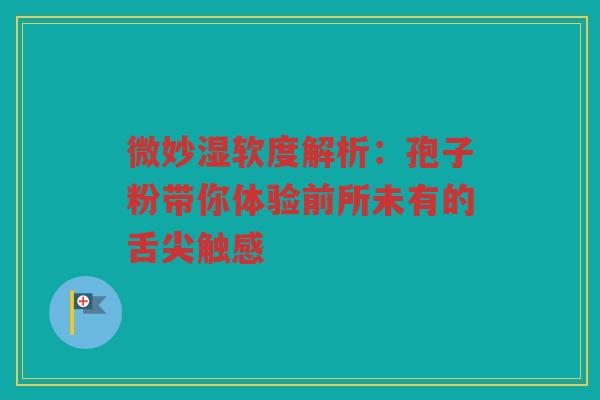 微妙湿软度解析：孢子粉带你体验前所未有的舌尖触感