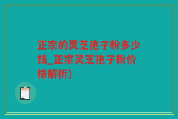 正宗的灵芝孢子粉多少钱_正宗灵芝孢子粉价格解析)