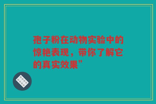 孢子粉在动物实验中的惊艳表现，带你了解它的真实效果”