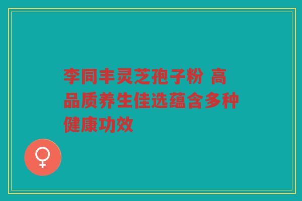 李同丰灵芝孢子粉 高品质养生佳选蕴含多种健康功效