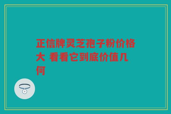 正信牌灵芝孢子粉价格大 看看它到底价值几何