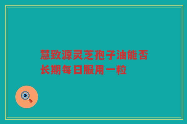 慧致源灵芝孢子油能否长期每日服用一粒