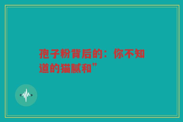 孢子粉背后的：你不知道的猫腻和”