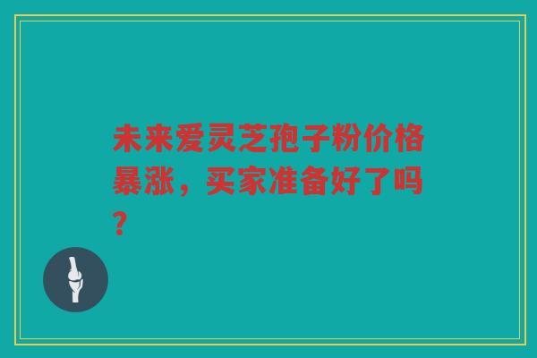 未来爱灵芝孢子粉价格暴涨，买家准备好了吗？