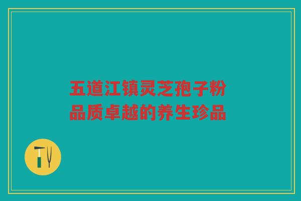 五道江镇灵芝孢子粉 品质卓越的养生珍品