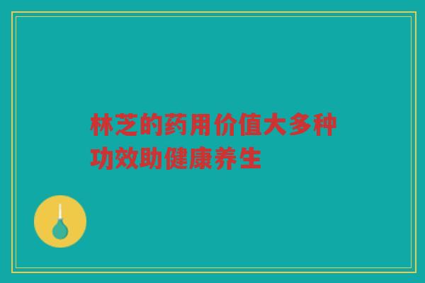 林芝的药用价值大多种功效助健康养生