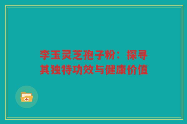 李玉灵芝孢子粉：探寻其独特功效与健康价值