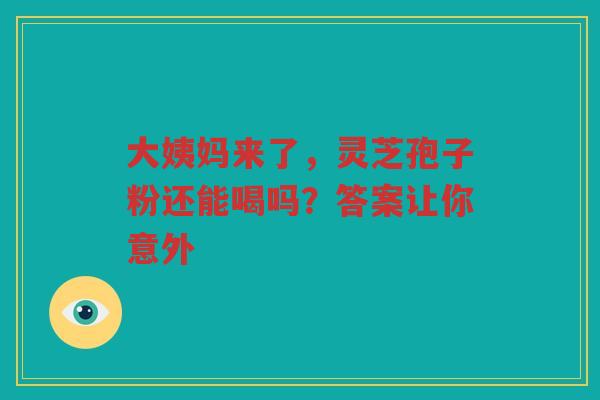 大姨妈来了，灵芝孢子粉还能喝吗？答案让你意外