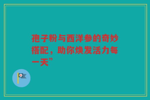 孢子粉与西洋参的奇妙搭配，助你焕发活力每一天”