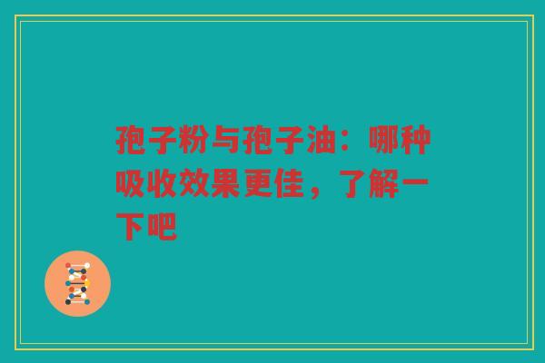 孢子粉与孢子油：哪种吸收效果更佳，了解一下吧