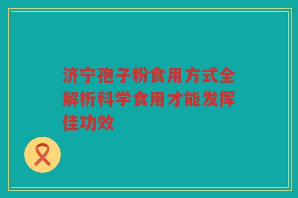 济宁孢子粉食用方式全解析科学食用才能发挥佳功效