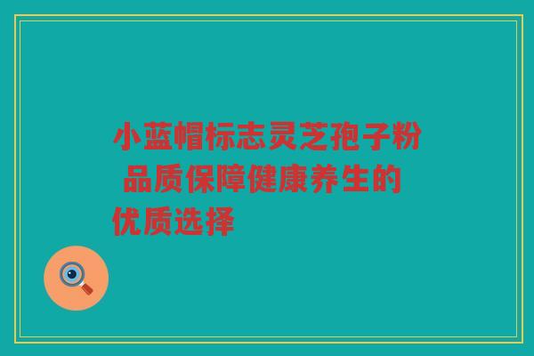 小蓝帽标志灵芝孢子粉 品质保障健康养生的优质选择