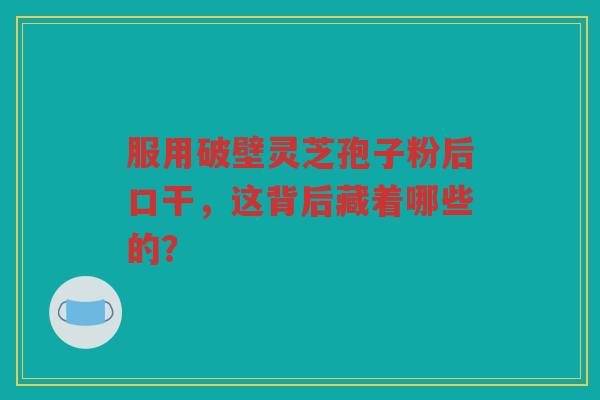 服用破壁灵芝孢子粉后口干，这背后藏着哪些的？