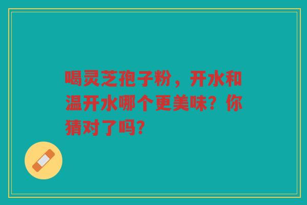 喝灵芝孢子粉，开水和温开水哪个更美味？你猜对了吗？