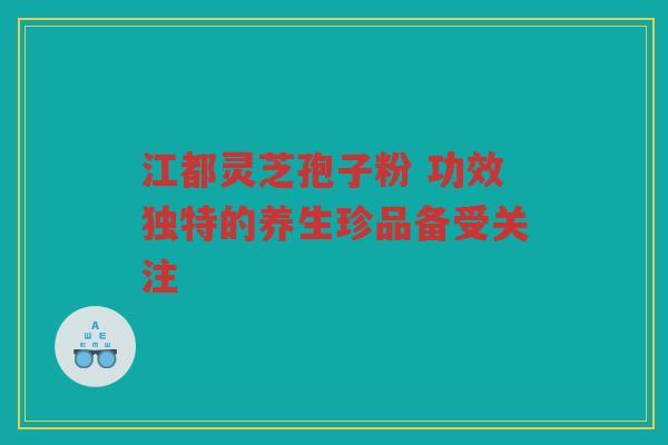 江都灵芝孢子粉 功效独特的养生珍品备受关注