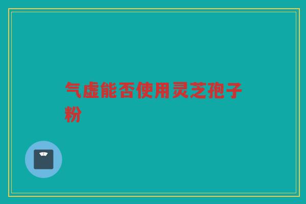 气虚能否使用灵芝孢子粉