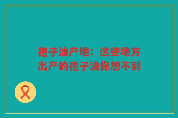 孢子油产地：这些地方出产的孢子油你想不到