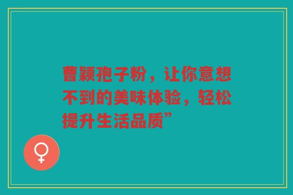 曹颖孢子粉，让你意想不到的美味体验，轻松提升生活品质”